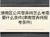 津南区公共营养师怎么考需要什么条件(津南营养师报考条件)