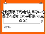湖北药学职称考试指导中心哪里有(湖北药学职称考点查询)