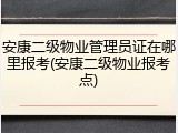 安康二级物业管理员证在哪里报考(安康二级物业报考点)