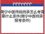 南宁中医传统师承怎么考需要什么条件(南宁中医师承报考条件)
