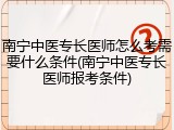 南宁中医专长医师怎么考需要什么条件(南宁中医专长医师报考条件)