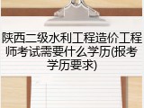 陕西二级水利工程造价工程师考试需要什么学历(报考学历要求)