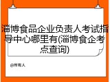 淄博食品企业负责人考试指导中心哪里有(淄博食企考点查询)