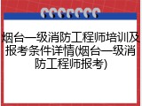 烟台一级消防工程师培训及报考条件详情(烟台一级消防工程师报考)