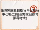 淄博家庭教育指导考试指导中心哪里有(淄博家庭教育指导考点)