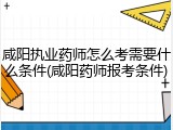 咸阳执业药师怎么考需要什么条件(咸阳药师报考条件)