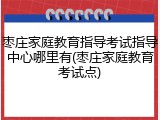 枣庄家庭教育指导考试指导中心哪里有(枣庄家庭教育考试点)