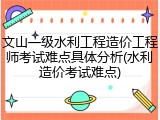 文山一级水利工程造价工程师考试难点具体分析(水利造价考试难点)
