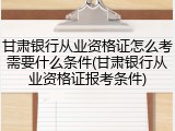 甘肃银行从业资格证怎么考需要什么条件(甘肃银行从业资格证报考条件)