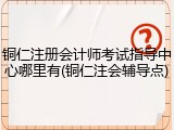 铜仁注册会计师考试指导中心哪里有(铜仁注会辅导点)