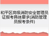 和平区高级消防安全管理员证报考具体要求(消防管理员报考条件)