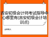 吉安初级会计师考试指导中心哪里有(吉安初级会计培训点)