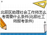 北辰区助理社会工作师怎么考需要什么条件(北辰社工师报考条件)