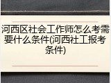 河西区社会工作师怎么考需要什么条件(河西社工报考条件)