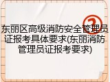 东丽区高级消防安全管理员证报考具体要求(东丽消防管理员证报考要求)