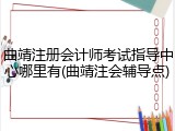 曲靖注册会计师考试指导中心哪里有(曲靖注会辅导点)
