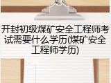 开封初级煤矿安全工程师考试需要什么学历(煤矿安全工程师学历)