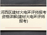 河西区建材火电环评师报考资格详解(建材火电环评师报考)