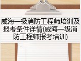 威海一级消防工程师培训及报考条件详情(威海一级消防工程师报考培训)