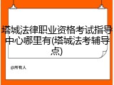 塔城法律职业资格考试指导中心哪里有(塔城法考辅导点)