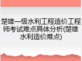 楚雄一级水利工程造价工程师考试难点具体分析(楚雄水利造价难点)