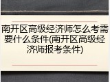 南开区高级经济师怎么考需要什么条件(南开区高级经济师报考条件)