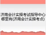 济南会计实操考试指导中心哪里有(济南会计实操考点)