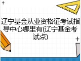 辽宁基金从业资格证考试指导中心哪里有(辽宁基金考试点)