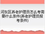 河东区养老护理员怎么考需要什么条件(养老护理员报考条件)