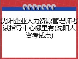沈阳企业人力资源管理师考试指导中心哪里有(沈阳人资考试点)