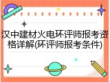 汉中建材火电环评师报考资格详解(环评师报考条件)