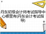 丹东初级会计师考试指导中心哪里有(丹东会计考试指导)
