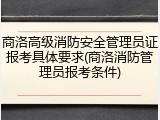 商洛高级消防安全管理员证报考具体要求(商洛消防管理员报考条件)