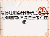 淄博注册会计师考试指导中心哪里有(淄博注会考点在哪)