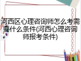 河西区心理咨询师怎么考需要什么条件(河西心理咨询师报考条件)