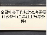 金昌社会工作师怎么考需要什么条件(金昌社工报考条件)