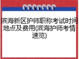 滨海新区护师职称考试时间地点及费用(滨海护师考情速览)