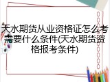 天水期货从业资格证怎么考需要什么条件(天水期货资格报考条件)