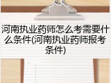 河南执业药师怎么考需要什么条件(河南执业药师报考条件)