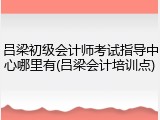 吕梁初级会计师考试指导中心哪里有(吕梁会计培训点)