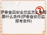 伊春食品安全总监怎么考需要什么条件(伊春食安总监报考条件)