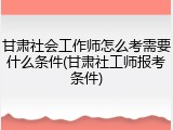 甘肃社会工作师怎么考需要什么条件(甘肃社工师报考条件)