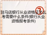 驻马店银行从业资格证怎么考需要什么条件(银行从业资格报考条件)
