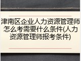 津南区企业人力资源管理师怎么考需要什么条件(人力资源管理师报考条件)