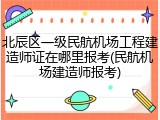北辰区一级民航机场工程建造师证在哪里报考(民航机场建造师报考)
