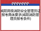 咸阳高级消防安全管理员证报考具体要求(咸阳消防管理员报考条件)