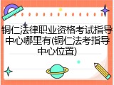 铜仁法律职业资格考试指导中心哪里有(铜仁法考指导中心位置)