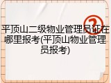平顶山二级物业管理员证在哪里报考(平顶山物业管理员报考)