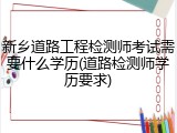 新乡道路工程检测师考试需要什么学历(道路检测师学历要求)