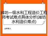 潍坊一级水利工程造价工程师考试难点具体分析(潍坊水利造价难点)